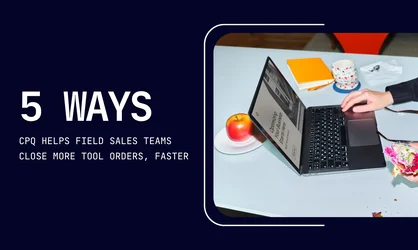 5 Ways CPQ Helps Field Sales Teams Close More Tool Orders, Faster
